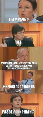 Ты мрачь ? Нет Тормози ты и ты это что у вас блин за проблемы отойди хам безмозгловый хам ? Жирная попа иди на фиг Разве я жирный ?