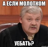 А если молотком Уебать?