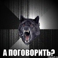  А поговорить?