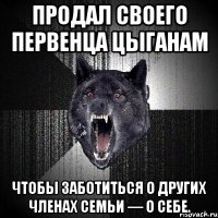 Продал своего первенца цыганам чтобы заботиться о других членах семьи — о себе.