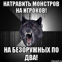 Натравить монстров на игроков! На безоружных по два!