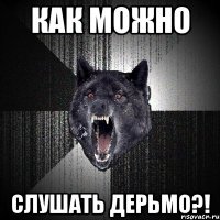 как можно слушать дерьмо?!