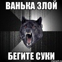 Ванька злой БЕГИТЕ СУКИ