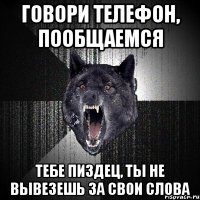 ГОВОРИ ТЕЛЕФОН, ПООБЩАЕМСЯ ТЕБЕ ПИЗДЕЦ, ТЫ НЕ ВЫВЕЗЕШЬ ЗА СВОИ СЛОВА