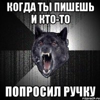 когда ты пишешь и кто-то попросил ручку