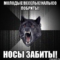 молодые!веселые!налысо побриты! носы забиты!