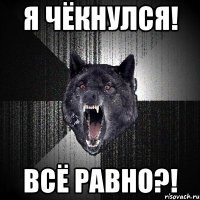 я чёкнулся! всё равно?!