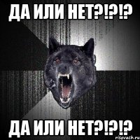 да или нет?!?!? да или нет?!?!?