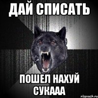 ДАЙ СПИСАТЬ ПОШЕЛ НАХУЙ СУКААА