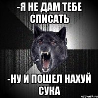 -Я НЕ ДАМ ТЕБЕ СПИСАТЬ -НУ И ПОШЕЛ НАХУЙ СУКА