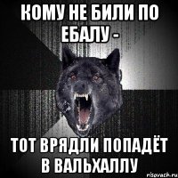 Кому не били по ебалу - тот врядли попадёт в Вальхаллу