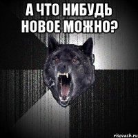 А что нибудь новое можно? 