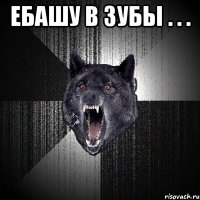 ебашу в зубы . . . 