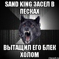 SAND KING ЗАСЕЛ В ПЕСКАХ ВЫТАЩИЛ ЕГО БЛЕК ХОЛОМ