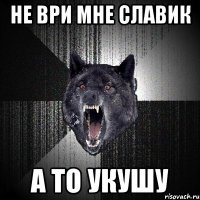 Не ври мне Славик А то укушу