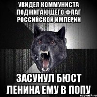 Увидел коммуниста поджигающего флаг Российской империи Засунул бюст Ленина ему в Попу