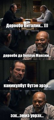 Дорообо Виталик... ))) дорообо да боллун Максим... каникулбут бутэн эрэр... ээх...эмиэ уорэх...