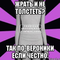 жрать и не толстеть? так по-Вероники если честно.