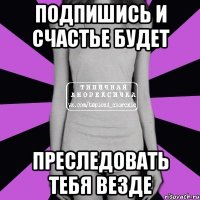 Подпишись и счастье будет преследовать тебя везде