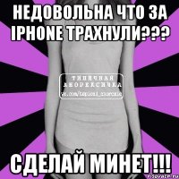 Недовольна что за IPhone трахнули??? Сделай минет!!!