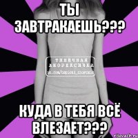 ты завтракаешь??? куда в тебя всё влезает???