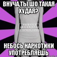 Внуча,ты шо такая худая? Небось наркотики употребляешь