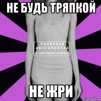 Не будь тряпкой Не жри