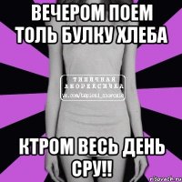 Вечером поем толь булку хлеба ктром весь день сру!!