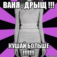 ВАНЯ , ДРЫЩ !!! КУШАЙ БОЛЬШЕ !!!!!!!