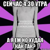 Сейчас 4:30 утра А я ем но худая как так?