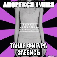 Анорекся хуйня Такая фигура заебись