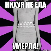 Нихуя не ела умерла!