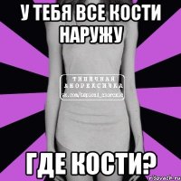 У тебя все кости наружу Где кости?