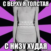 с верху я толстая с низу худая