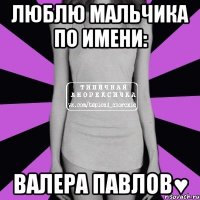 люблю мальчика по имени: Валера Павлов♥