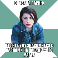 сказала парню что не буду знакомится с парнями на параде 22-го марта