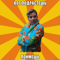 Вот подрастешь Поймешь