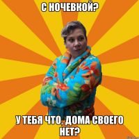 С ночевкой? У тебя что, дома своего нет?