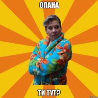 опана ти тут?