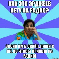 как это эрджеев нету на радио? звони им в скайп, пиши в вк, но чтобы пришли на радио!