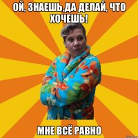 Ой, знаешь,да делай, что хочешь! Мне всё равно