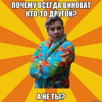 Почему всегда виноват кто-то другой? А не ты?