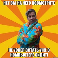 Нет вы на него посмотрите Не успел встать уже в компьютере сидит!