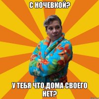 С ночевкой? У тебя что,дома своего нет?