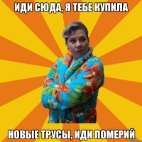 Иди сюда, я тебе купила Новые трусы, иди померий