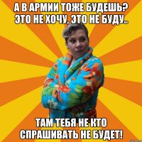 А в Армии тоже будешь? Это не хочу, это не буду.. Там тебя не кто спрашивать не будет!