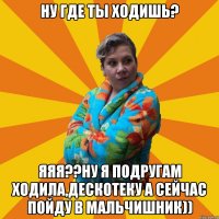 Ну где ты ходишь? Яяя??ну я подругам ходила,дескотеку а сейчас пойду в мальчишник))