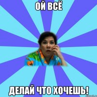 Ой всё Делай что хочешь!