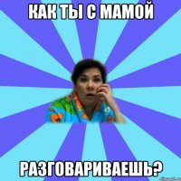 Как ты с мамой разговариваешь?