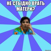 не стыдно врать матери? 